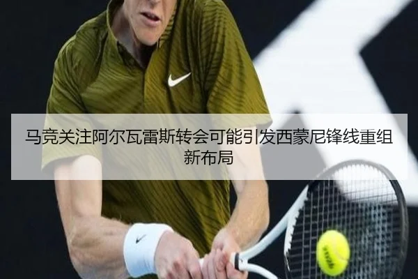 马竞关注阿尔瓦雷斯转会可能引发西蒙尼锋线重组新布局