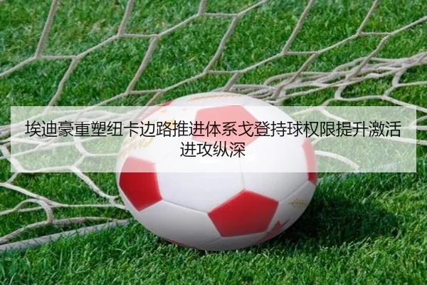 埃迪豪重塑纽卡边路推进体系戈登持球权限提升激活进攻纵深
