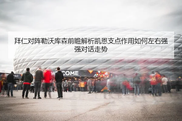 拜仁对阵勒沃库森前瞻解析凯恩支点作用如何左右强强对话走势