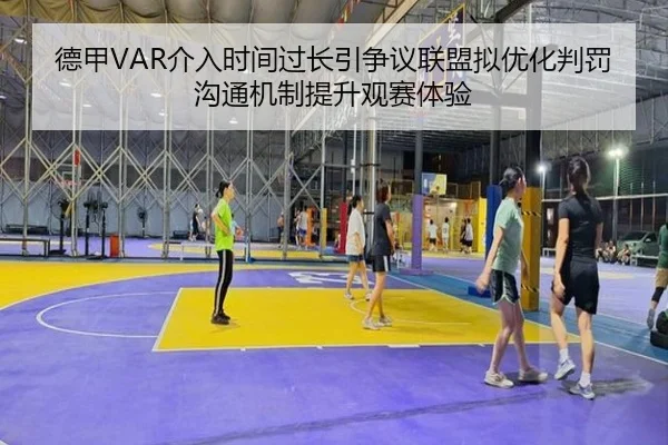 德甲VAR介入时间过长引争议联盟拟优化判罚沟通机制提升观赛体验