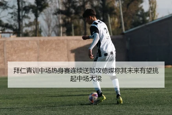 拜仁青训中场热身赛连续送助攻德媒称其未来有望挑起中场大梁